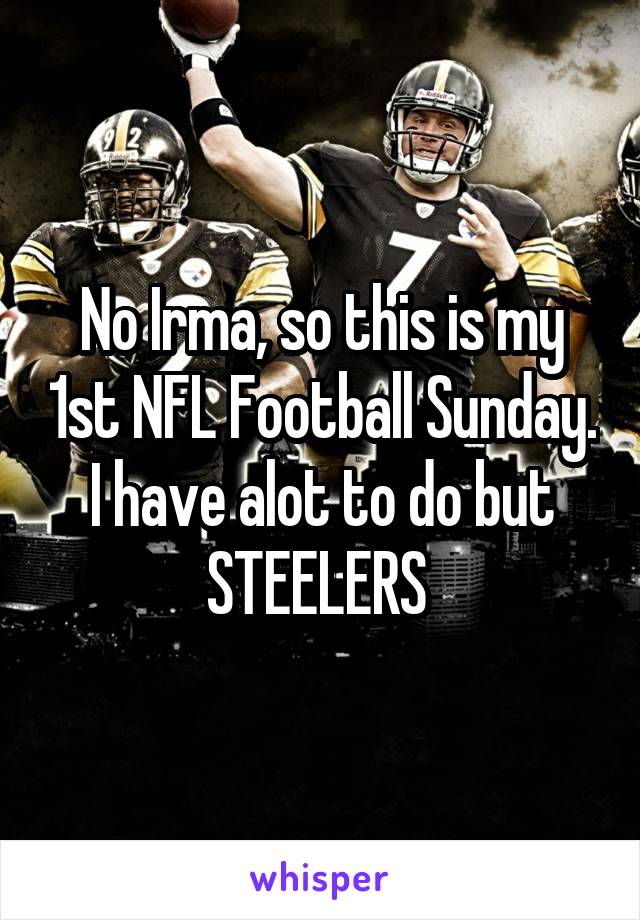 No Irma, so this is my 1st NFL Football Sunday. I have alot to do but STEELERS 