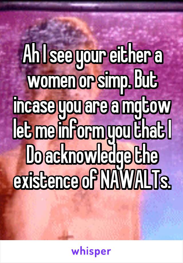 Ah I see your either a women or simp. But incase you are a mgtow let me inform you that I Do acknowledge the existence of NAWALTs. 