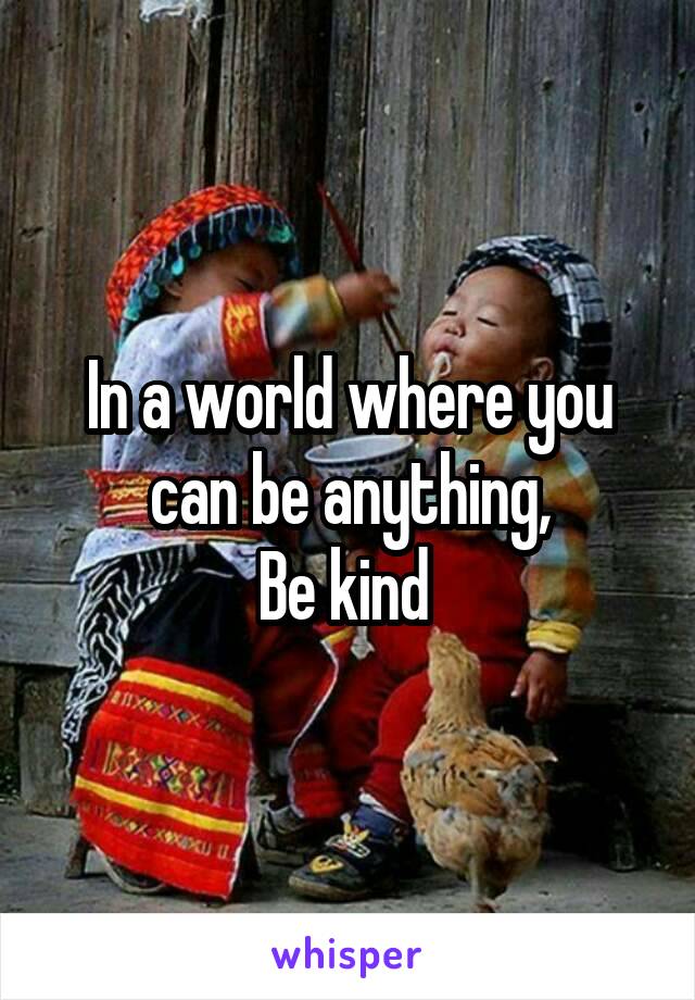 In a world where you can be anything,
Be kind 