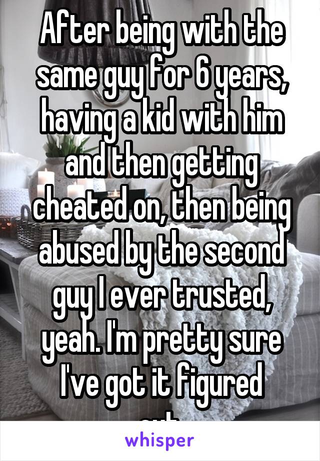 After being with the same guy for 6 years, having a kid with him and then getting cheated on, then being abused by the second guy I ever trusted, yeah. I'm pretty sure I've got it figured
 out. 