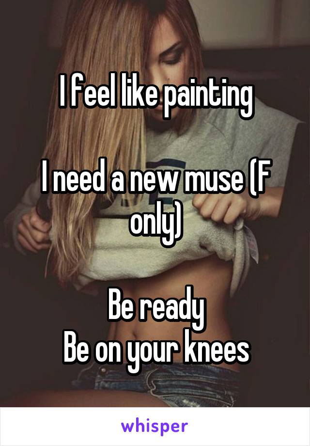I feel like painting

I need a new muse (F only)

Be ready
Be on your knees