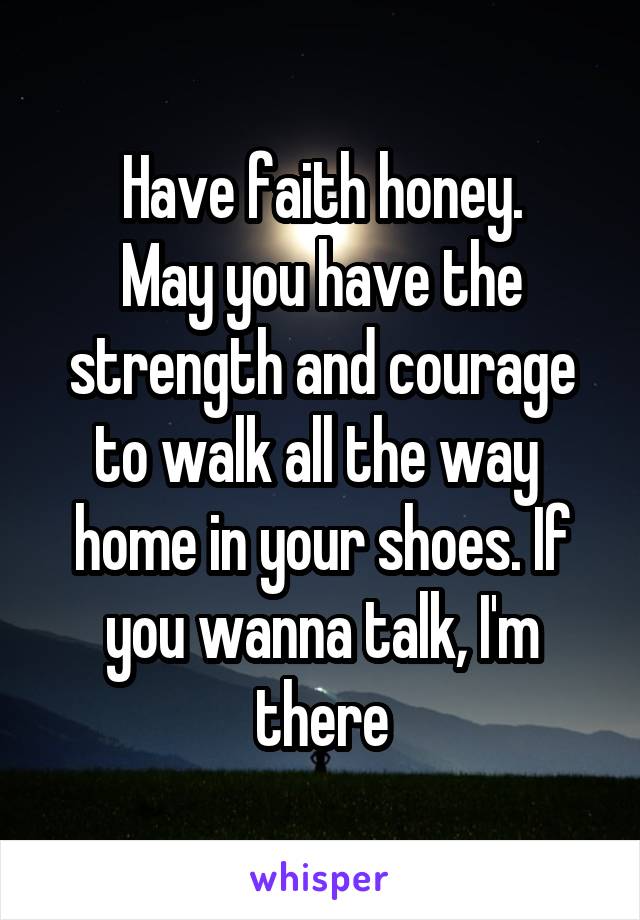 Have faith honey.
May you have the strength and courage to walk all the way  home in your shoes. If you wanna talk, I'm there