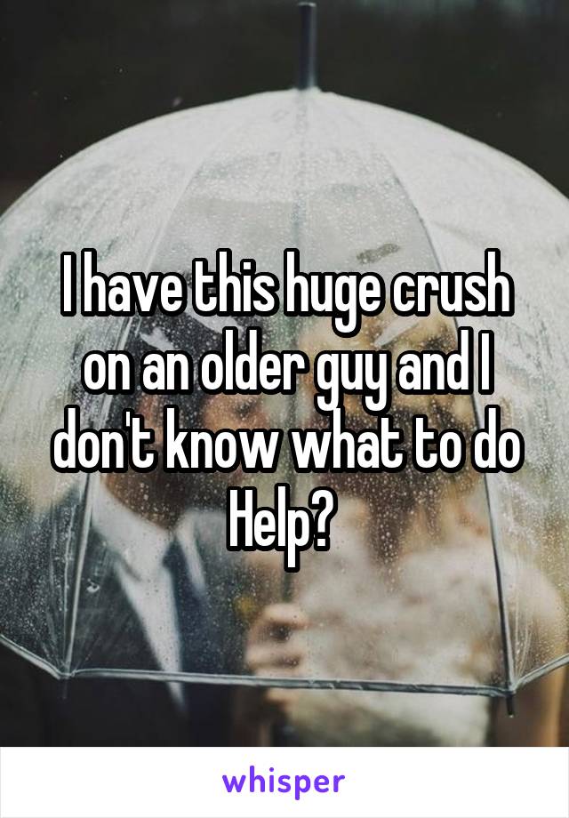 I have this huge crush on an older guy and I don't know what to do
Help? 