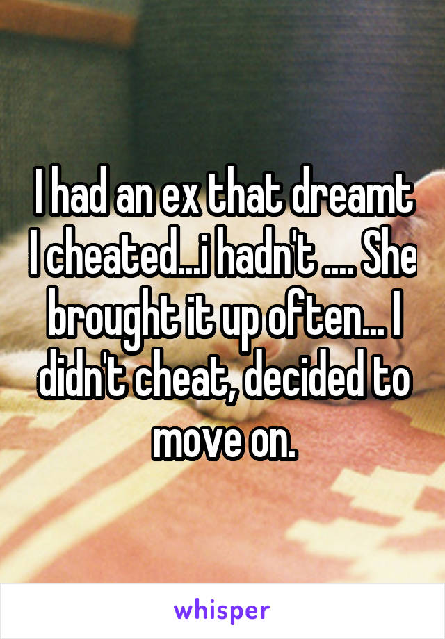 I had an ex that dreamt I cheated...i hadn't .... She brought it up often... I didn't cheat, decided to move on.