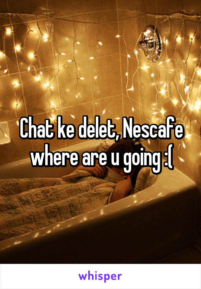 Chat ke delet, Nescafe where are u going :(