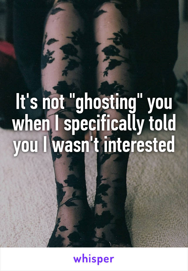 It's not "ghosting" you when I specifically told you I wasn't interested 