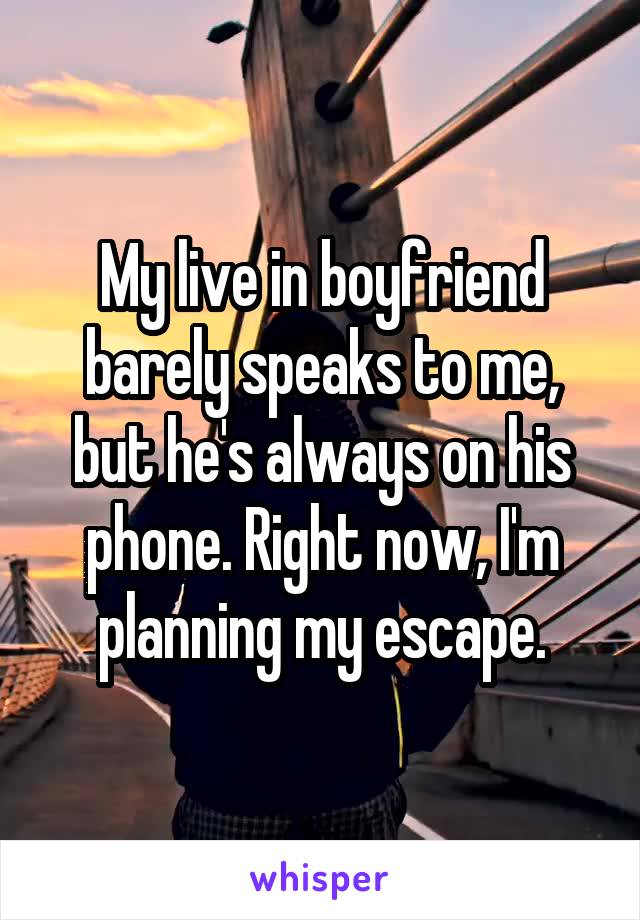 My live in boyfriend barely speaks to me, but he's always on his phone. Right now, I'm planning my escape.