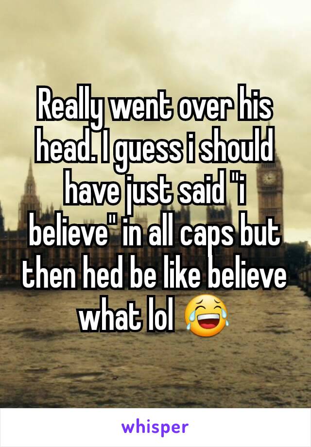 Really went over his head. I guess i should have just said "i believe" in all caps but then hed be like believe what lol 😂
