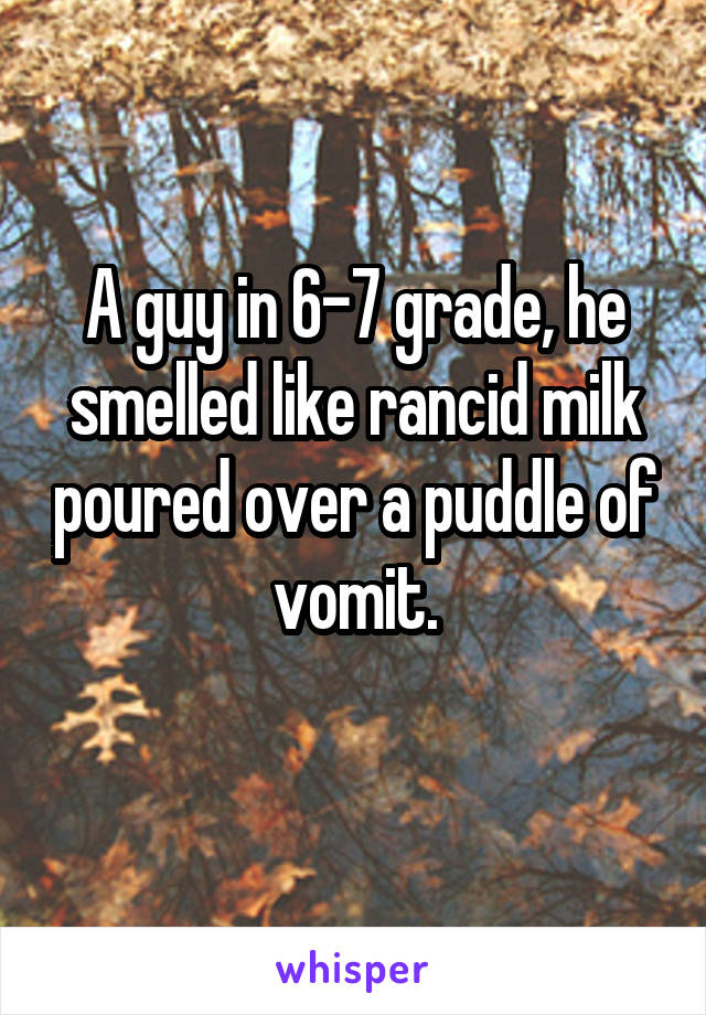 A guy in 6-7 grade, he smelled like rancid milk poured over a puddle of vomit.
