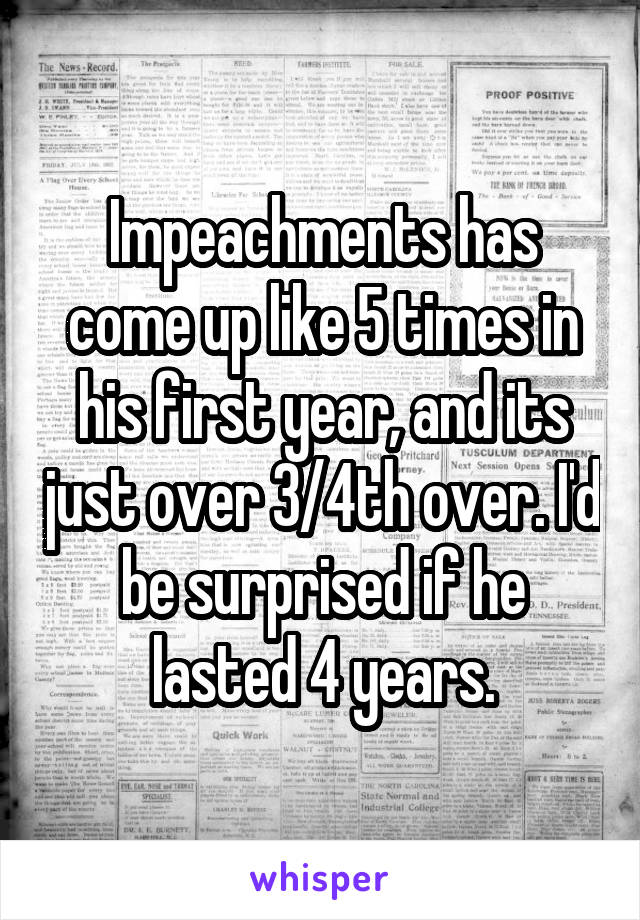 Impeachments has come up like 5 times in his first year, and its just over 3/4th over. I'd be surprised if he lasted 4 years.