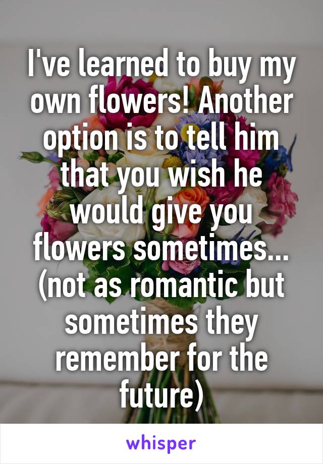 I've learned to buy my own flowers! Another option is to tell him that you wish he would give you flowers sometimes... (not as romantic but sometimes they remember for the future)