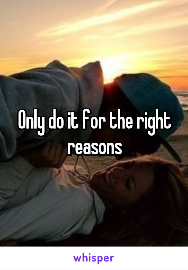 Only do it for the right reasons