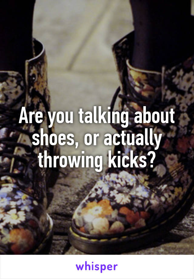 Are you talking about shoes, or actually throwing kicks?