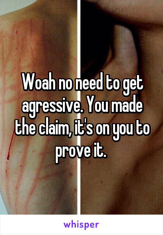 Woah no need to get agressive. You made the claim, it's on you to prove it. 
