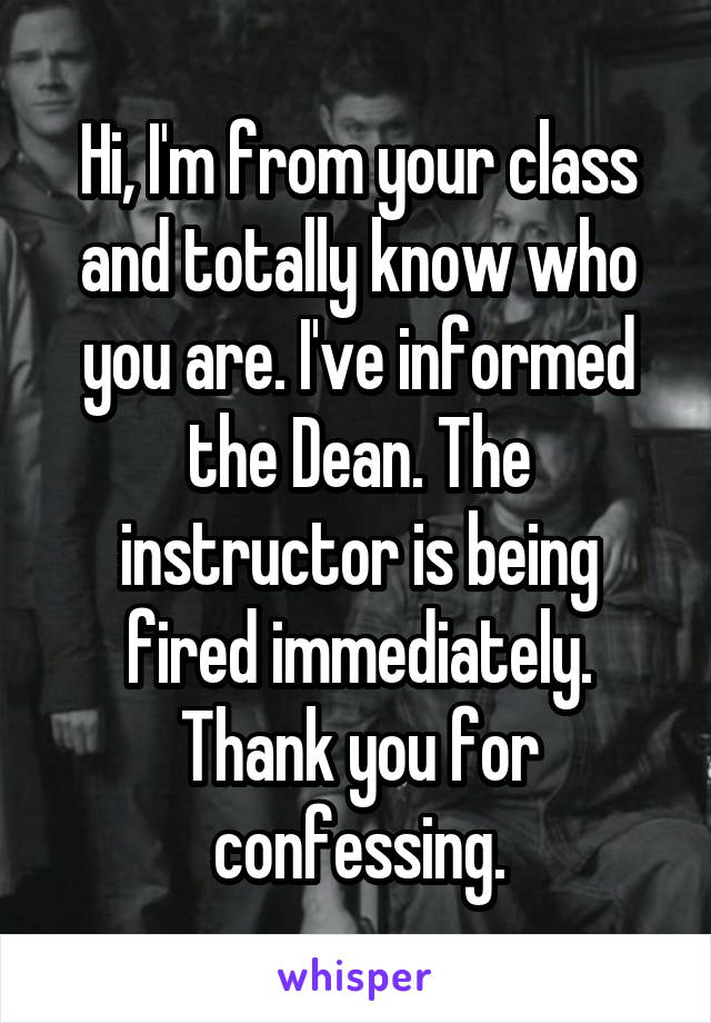 Hi, I'm from your class and totally know who you are. I've informed the Dean. The instructor is being fired immediately. Thank you for confessing.