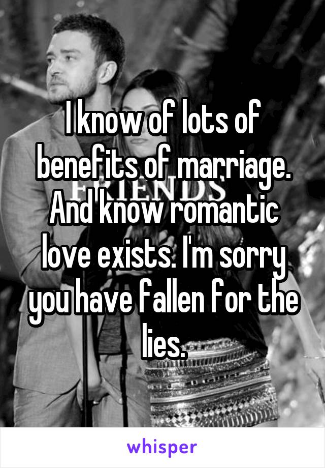 I know of lots of benefits of marriage. And know romantic love exists. I'm sorry you have fallen for the lies.