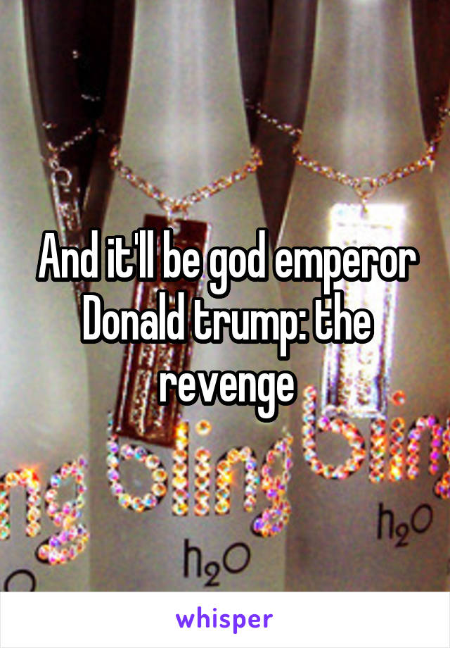 And it'll be god emperor Donald trump: the revenge