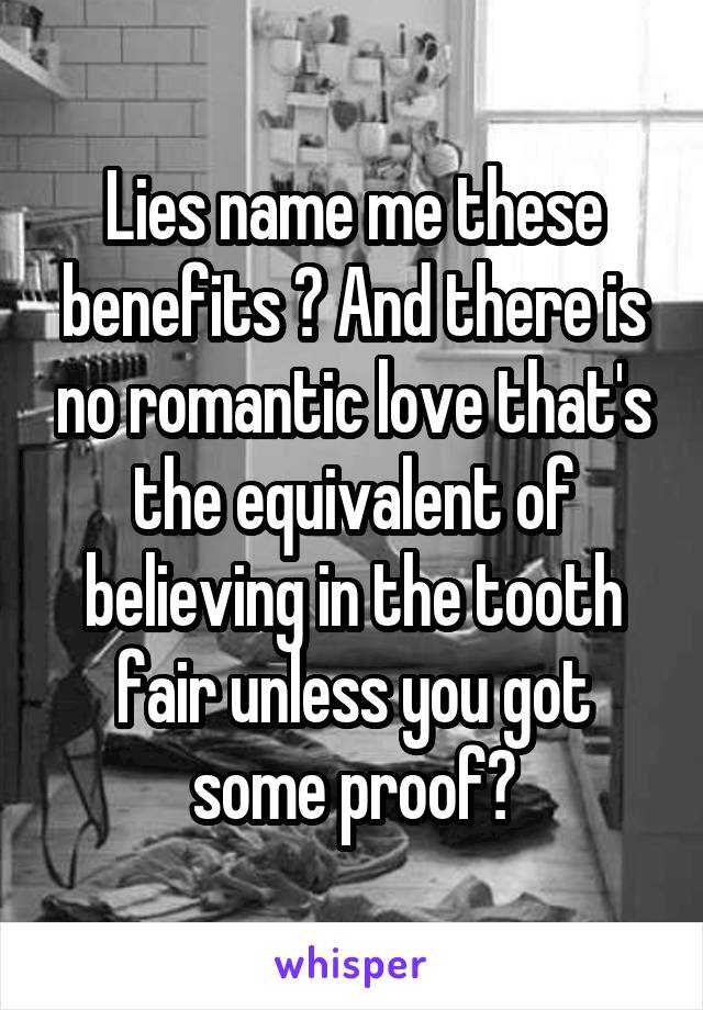 Lies name me these benefits ? And there is no romantic love that's the equivalent of believing in the tooth fair unless you got some proof?