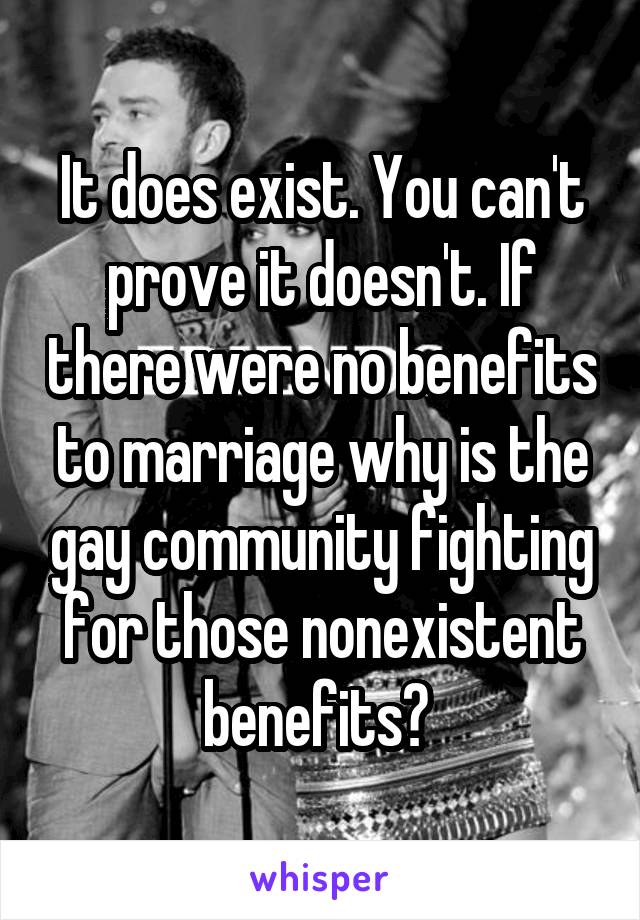 It does exist. You can't prove it doesn't. If there were no benefits to marriage why is the gay community fighting for those nonexistent benefits? 