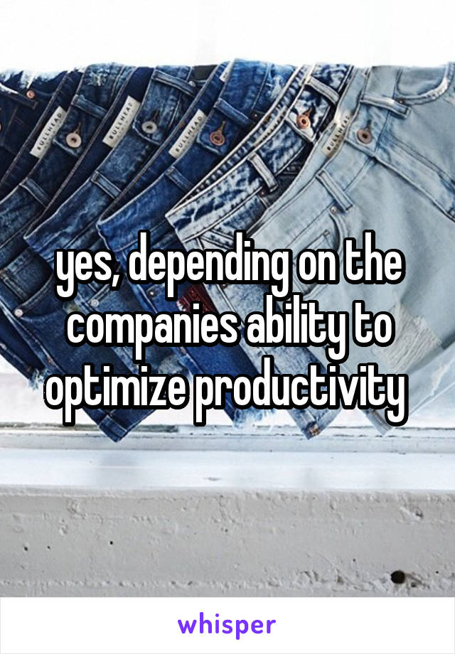 yes, depending on the companies ability to optimize productivity 