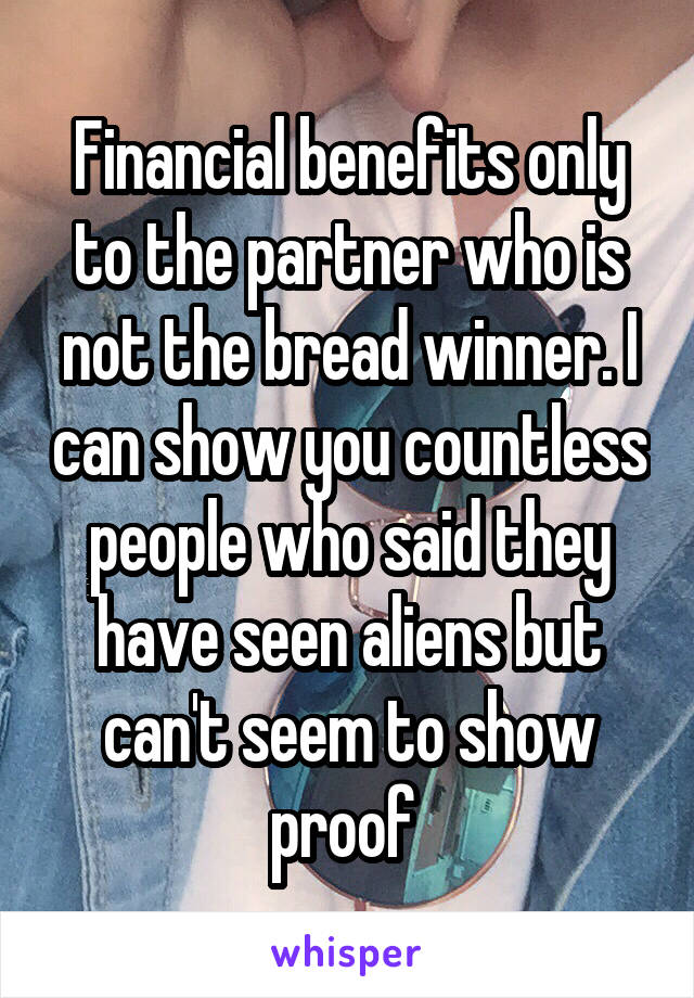 Financial benefits only to the partner who is not the bread winner. I can show you countless people who said they have seen aliens but can't seem to show proof 