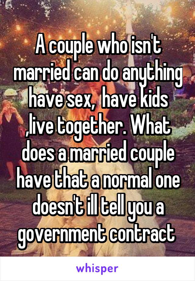 A couple who isn't married can do anything have sex,  have kids ,live together. What does a married couple have that a normal one doesn't ill tell you a government contract 