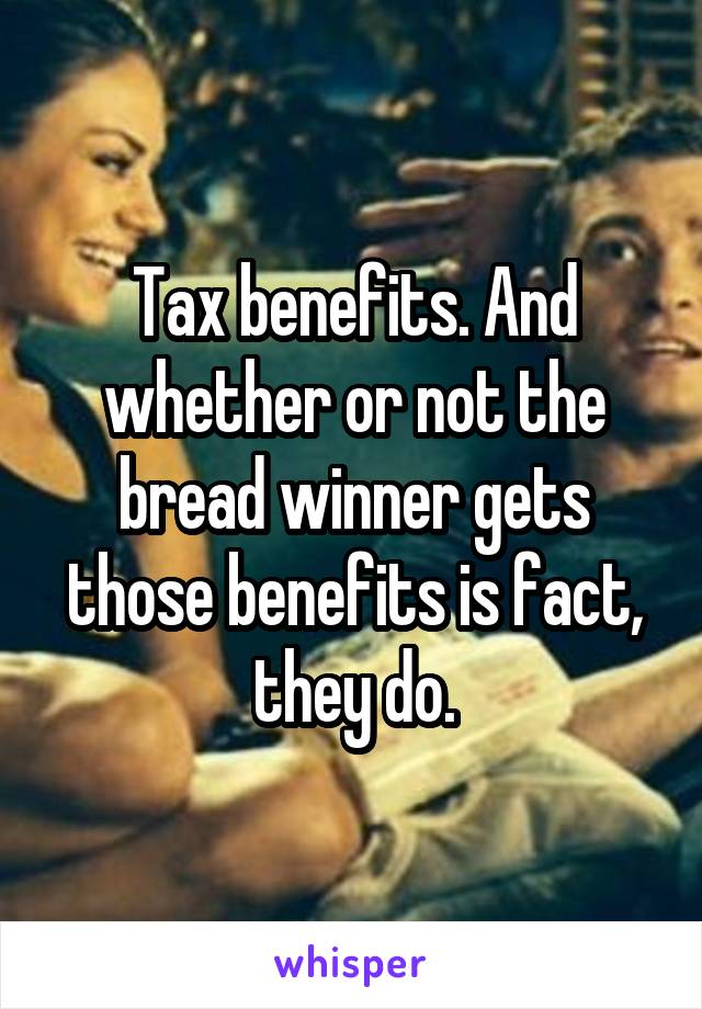 Tax benefits. And whether or not the bread winner gets those benefits is fact, they do.