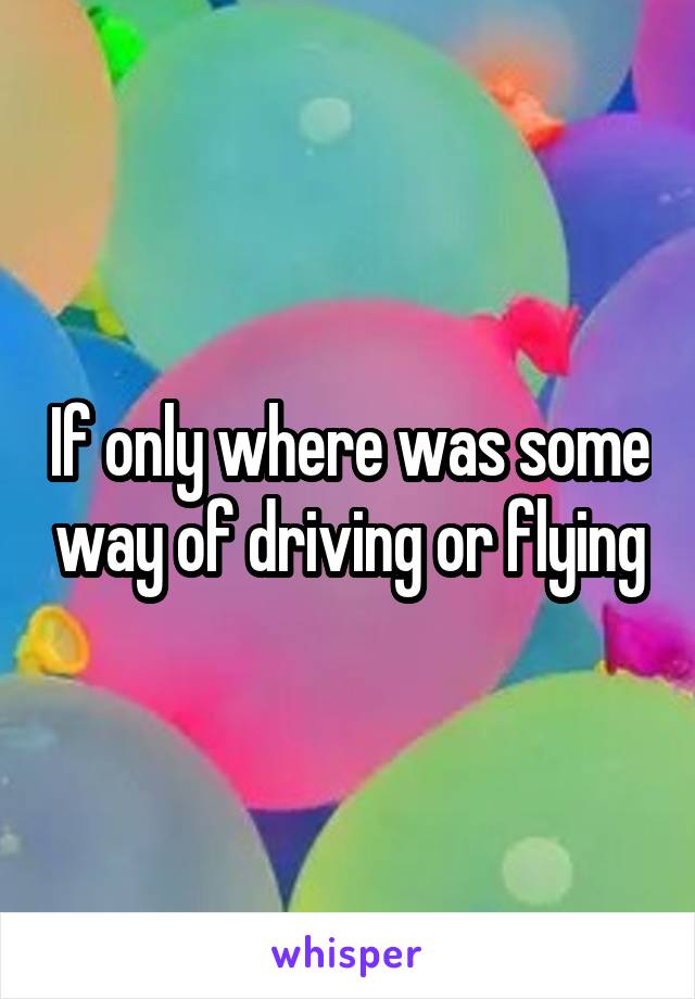If only where was some way of driving or flying