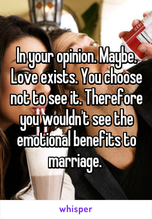 In your opinion. Maybe. Love exists. You choose not to see it. Therefore you wouldn't see the emotional benefits to marriage. 