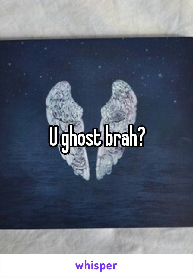 U ghost brah?