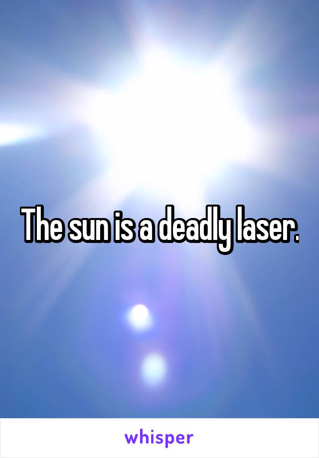 The sun is a deadly laser.