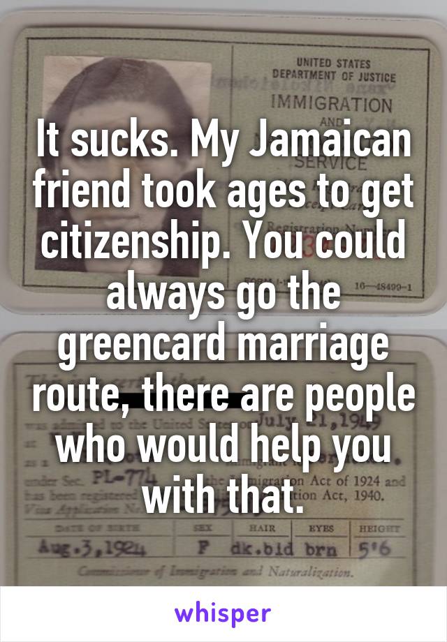 It sucks. My Jamaican friend took ages to get citizenship. You could always go the greencard marriage route, there are people who would help you with that.