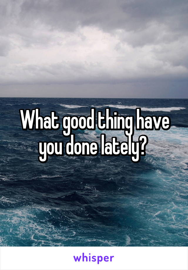 What good thing have you done lately? 