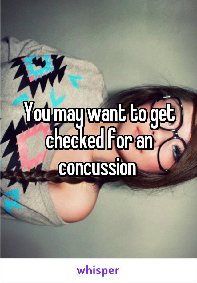 You may want to get checked for an concussion 