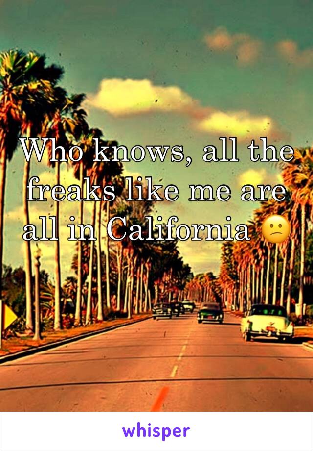 Who knows, all the freaks like me are all in California 😕