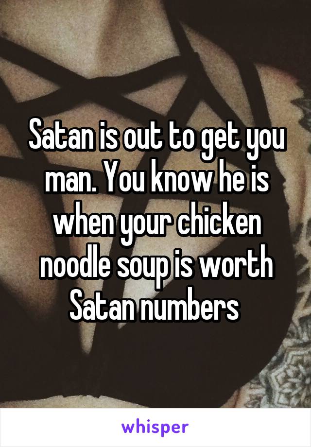 Satan is out to get you man. You know he is when your chicken noodle soup is worth Satan numbers 