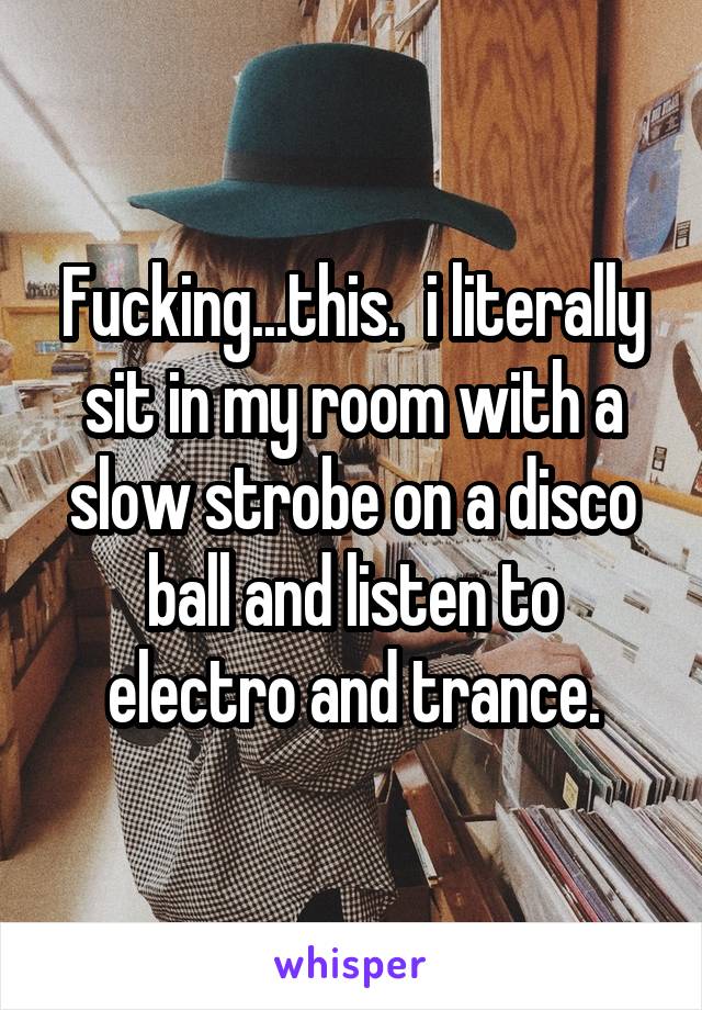 Fucking...this.  i literally sit in my room with a slow strobe on a disco ball and listen to electro and trance.