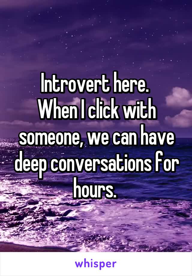 Introvert here. 
When I click with someone, we can have deep conversations for hours. 