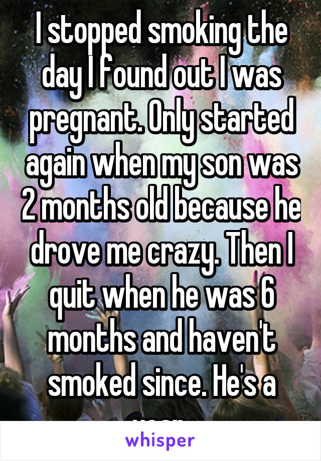 I stopped smoking the day I found out I was pregnant. Only started again when my son was 2 months old because he drove me crazy. Then I quit when he was 6 months and haven't smoked since. He's a year 