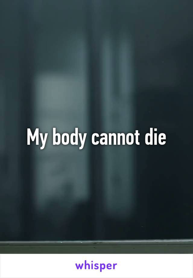 My body cannot die