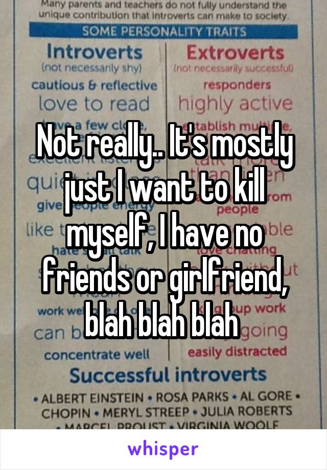 Not really.. It's mostly just I want to kill myself, I have no friends or girlfriend, blah blah blah 
