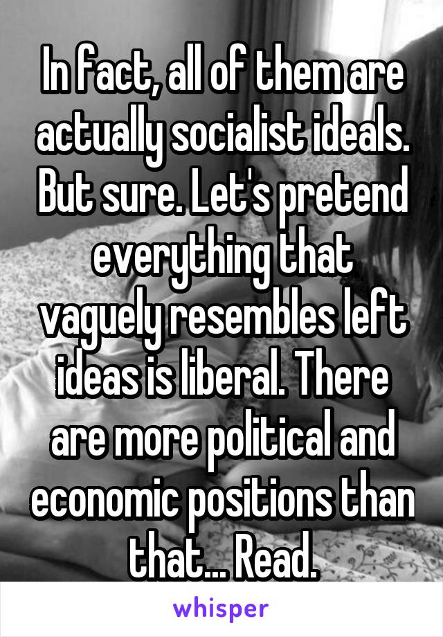 In fact, all of them are actually socialist ideals. But sure. Let's pretend everything that vaguely resembles left ideas is liberal. There are more political and economic positions than that... Read.