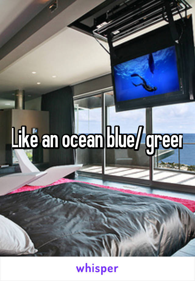 Like an ocean blue/ green