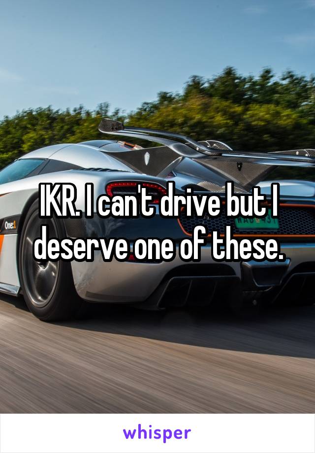 IKR. I can't drive but I deserve one of these.