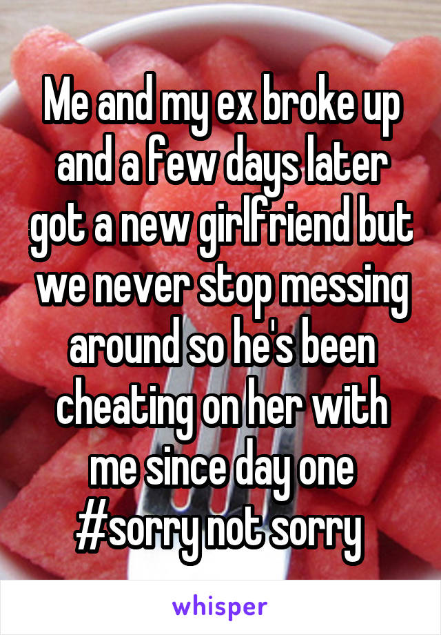 Me and my ex broke up and a few days later got a new girlfriend but we never stop messing around so he's been cheating on her with me since day one #sorry not sorry 