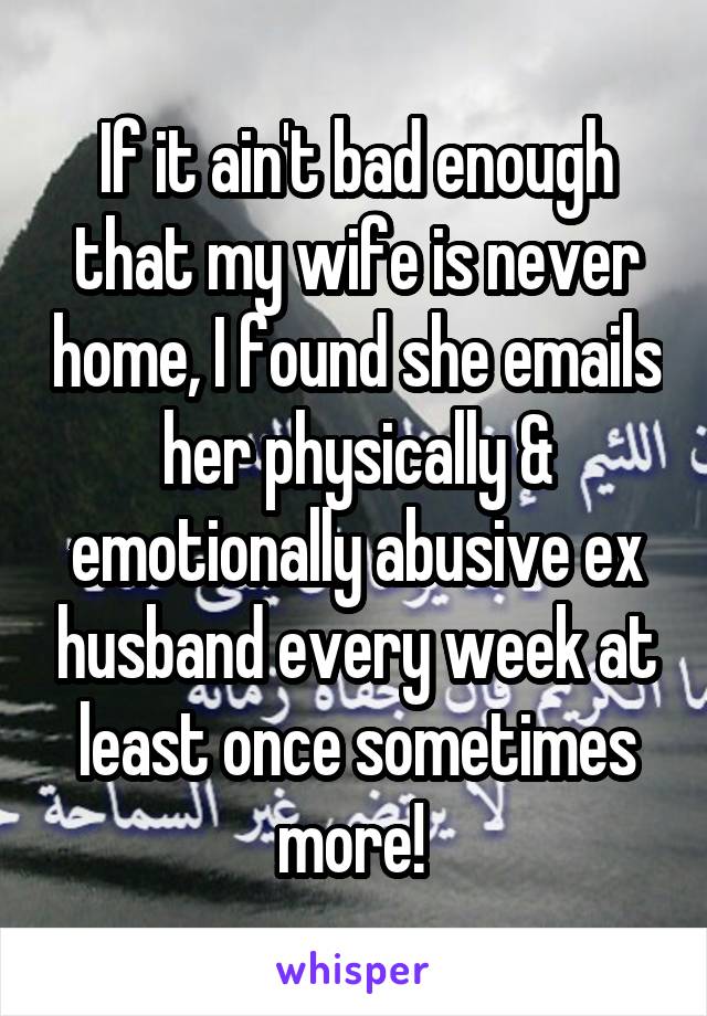 If it ain't bad enough that my wife is never home, I found she emails her physically & emotionally abusive ex husband every week at least once sometimes more! 