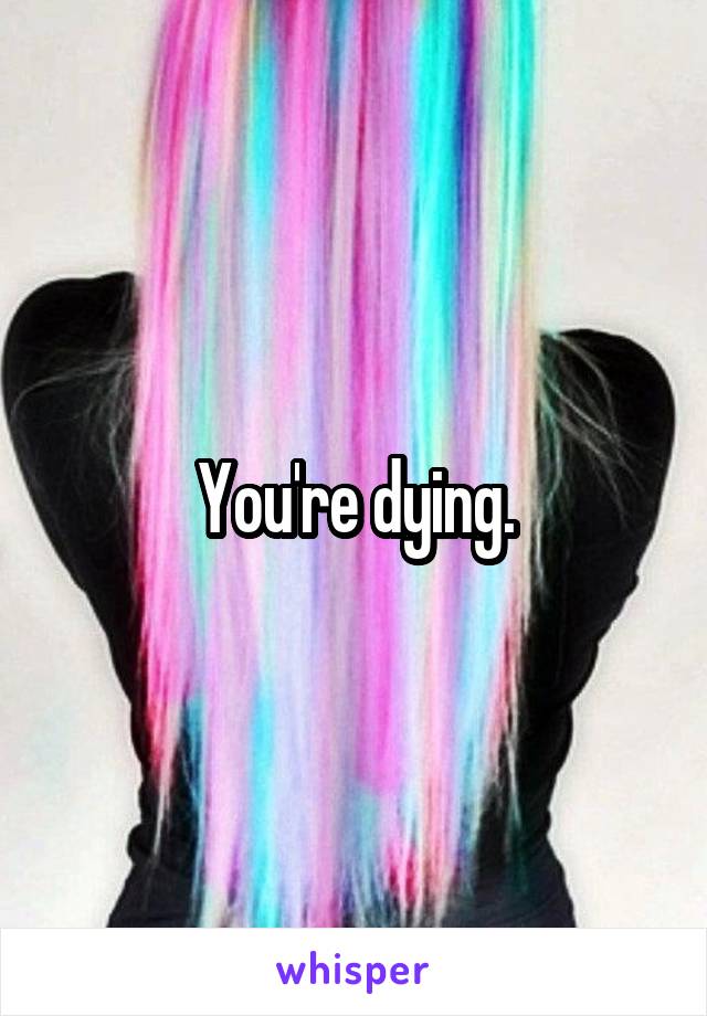 You're dying.