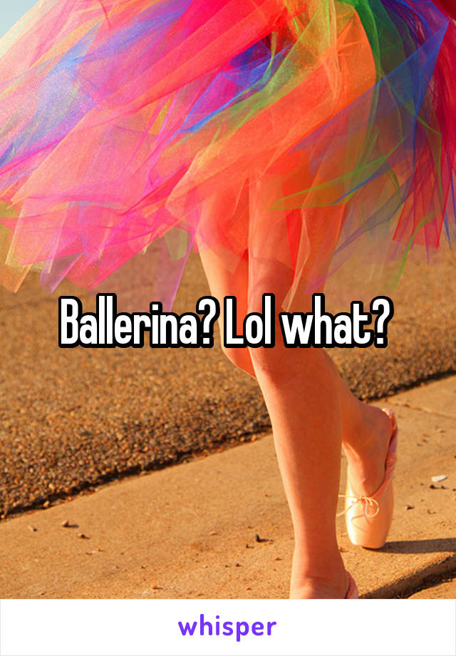 Ballerina? Lol what? 