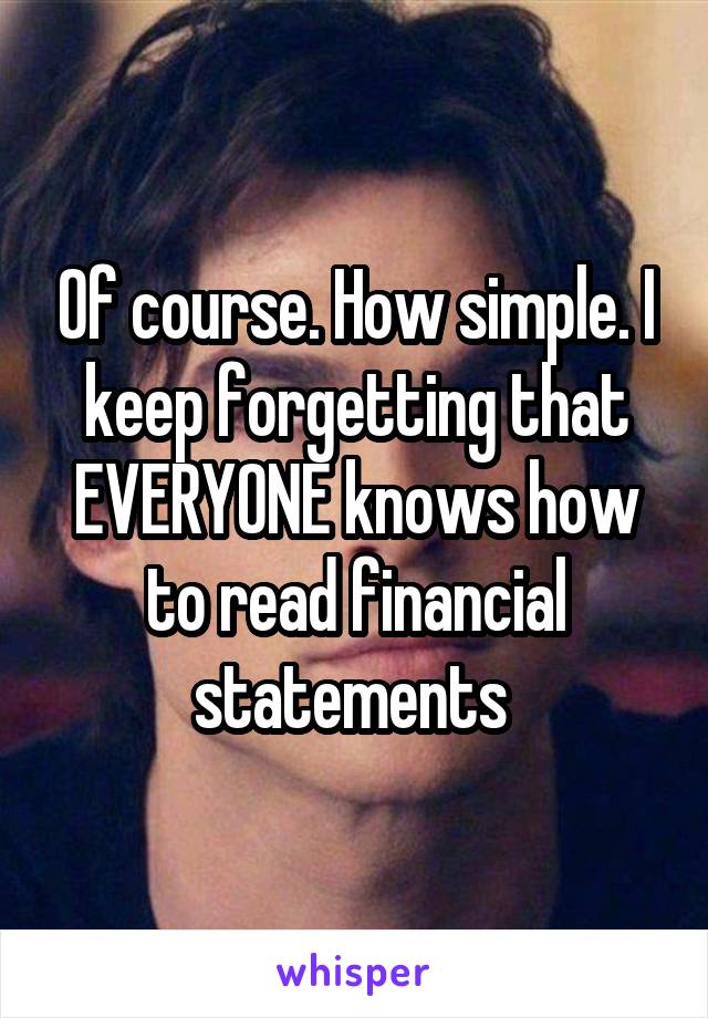 Of course. How simple. I keep forgetting that EVERYONE knows how to read financial statements 