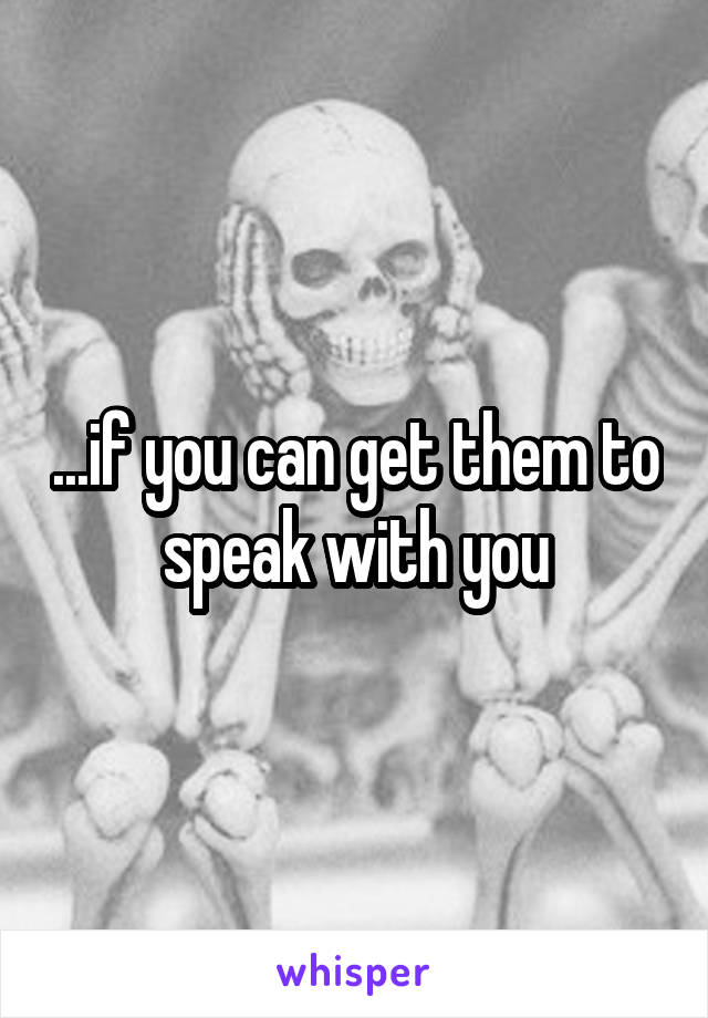 ...if you can get them to speak with you